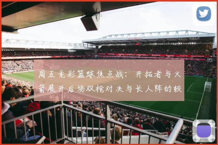 周五竞彩篮球焦点战：开拓者与火箭展开后场双枪对决与长人阵的较量