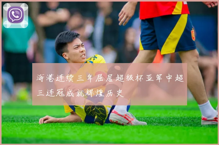 海港连续三年屈居超级杯亚军中超三连冠成就辉煌历史