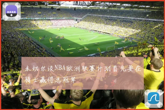 米切尔谈NBA欧洲联赛计划首先要在骑士赢得总冠军