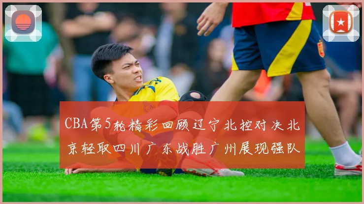 CBA第5轮精彩回顾辽宁北控对决北京轻取四川广东战胜广州展现强队风范