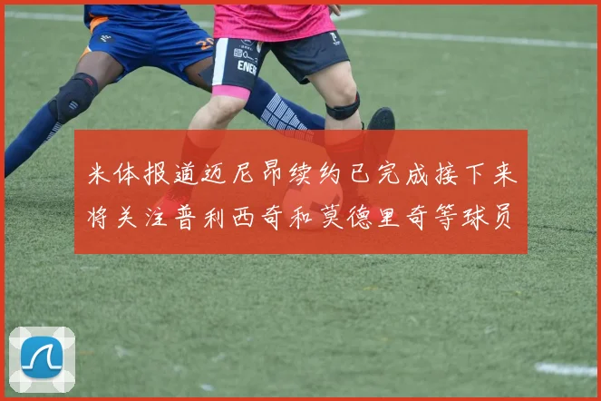 米体报道迈尼昂续约已完成接下来将关注普利西奇和莫德里奇等球员的未来
