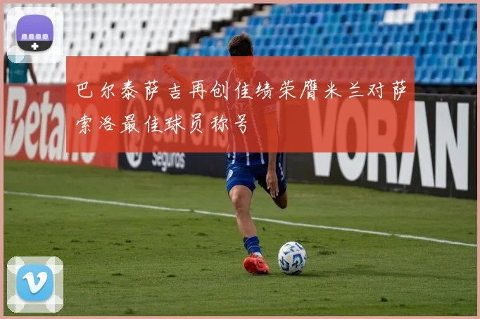 巴尔泰萨吉再创佳绩荣膺米兰对萨索洛最佳球员称号