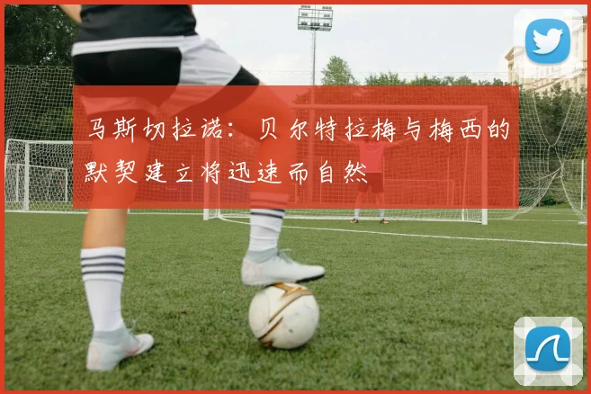 马斯切拉诺：贝尔特拉梅与梅西的默契建立将迅速而自然